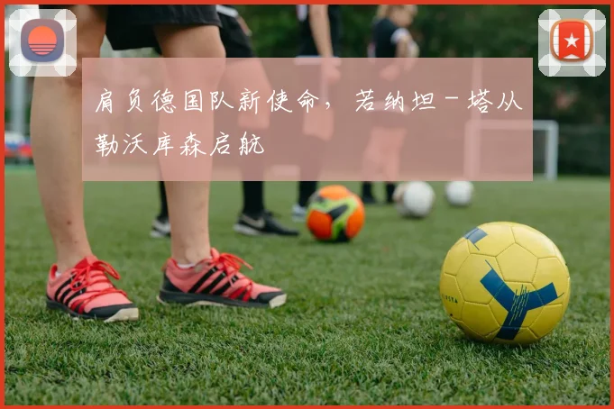 肩负德国队新使命，若纳坦 - 塔从勒沃库森启航