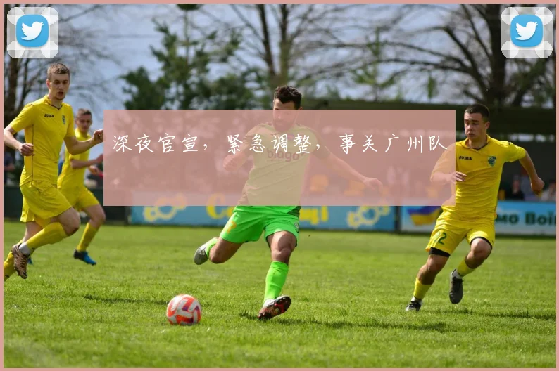 深夜官宣，紧急调整，事关广州队