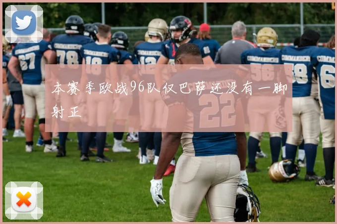 本赛季欧战96队仅巴萨还没有一脚射正
