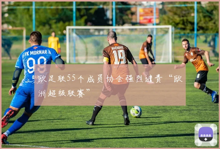 欧足联55个成员协会强烈谴责“欧洲超级联赛”