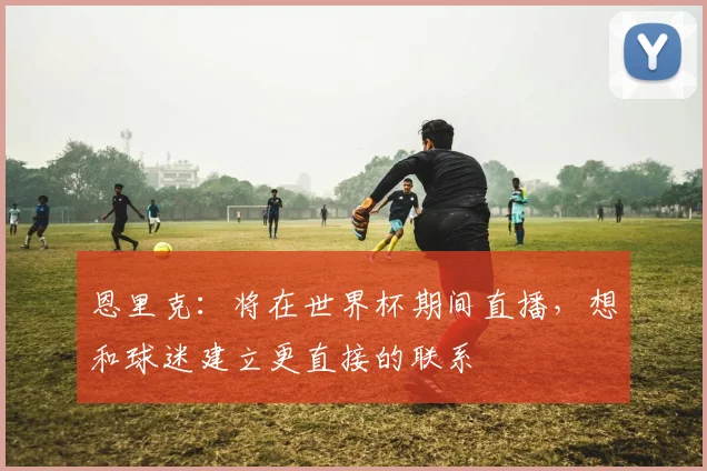 恩里克：将在世界杯期间直播，想和球迷建立更直接的联系