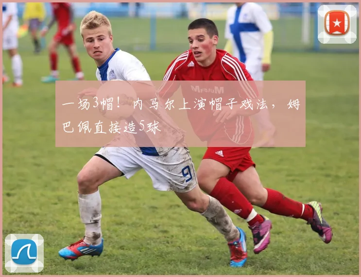 一场3帽！内马尔上演帽子戏法，姆巴佩直接造5球