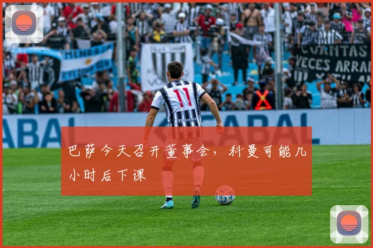 巴萨今天召开董事会，科曼可能几小时后下课