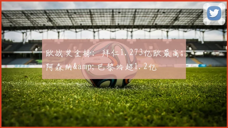 欧战奖金榜：拜仁1.273亿欧最高；阿森纳&巴黎均超1.2亿