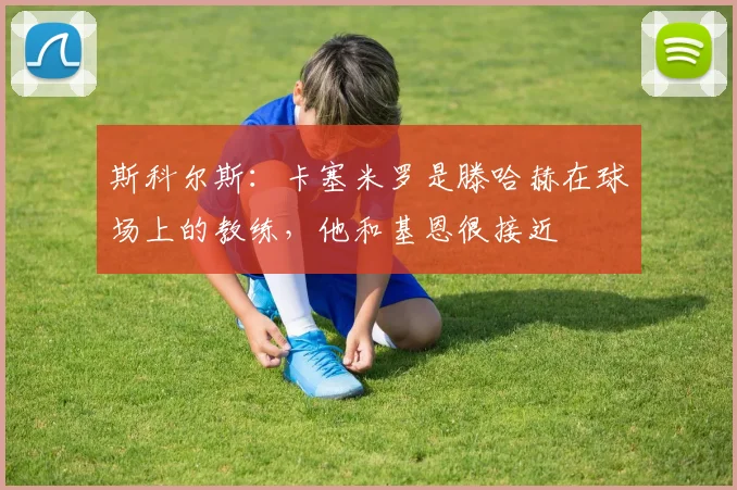 斯科尔斯：卡塞米罗是滕哈赫在球场上的教练，他和基恩很接近
