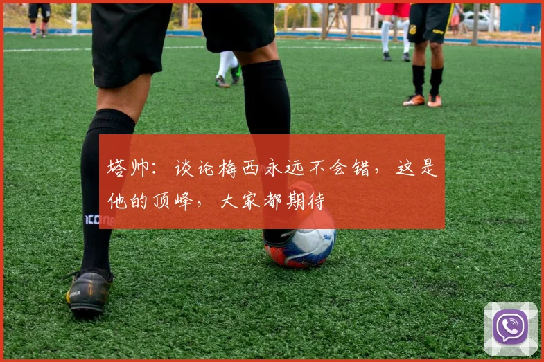 塔帅：谈论梅西永远不会错，这是他的顶峰，大家都期待