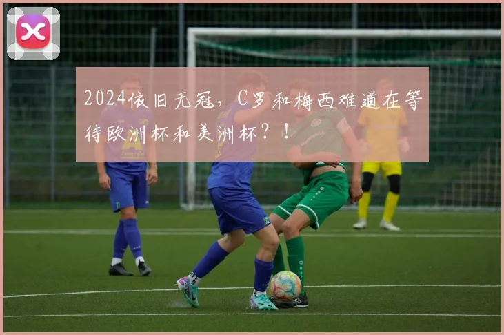 2024依旧无冠，C罗和梅西难道在等待欧洲杯和美洲杯？！