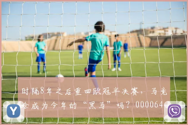 时隔8年之后重回欧冠半决赛，马竞会成为今年的“黑马”吗？0000644