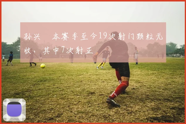 孙兴慜本赛季至今19次射门颗粒无收，其中7次射正