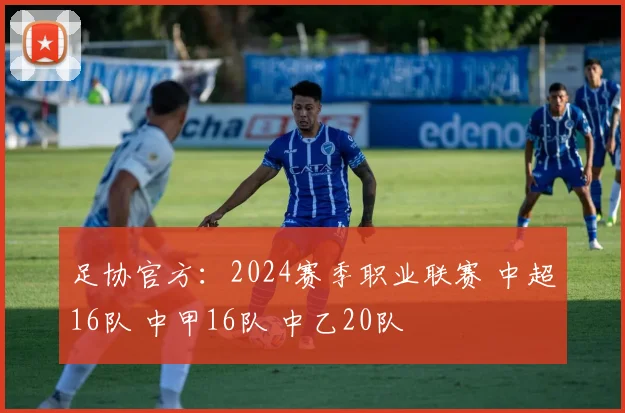 足协官方：2024赛季职业联赛 中超16队 中甲16队 中乙20队