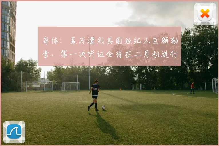 每体：莱万遭到其前经纪人巨额勒索，第一次听证会将在二月初进行