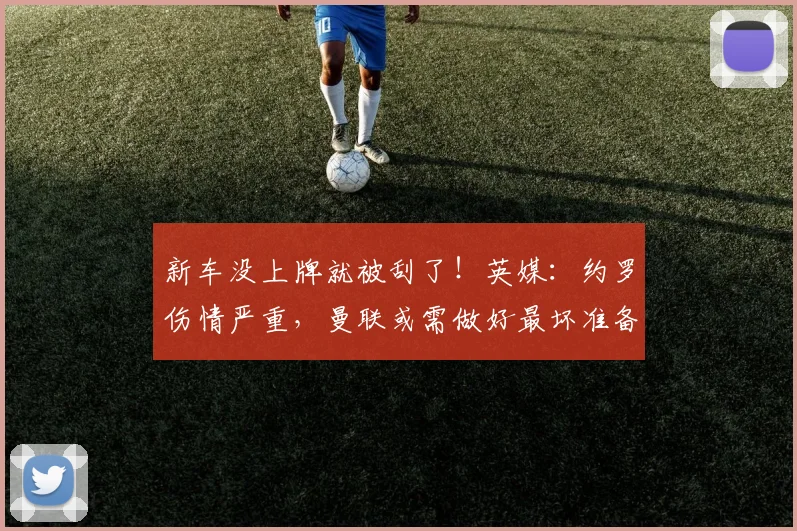 新车没上牌就被刮了！英媒：约罗伤情严重，曼联或需做好最坏准备