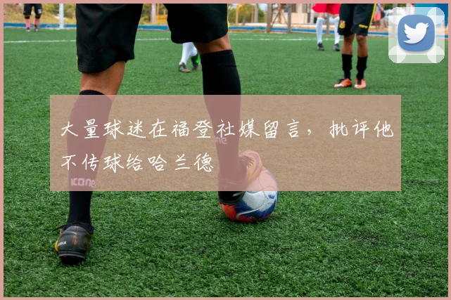 大量球迷在福登社媒留言，批评他不传球给哈兰德