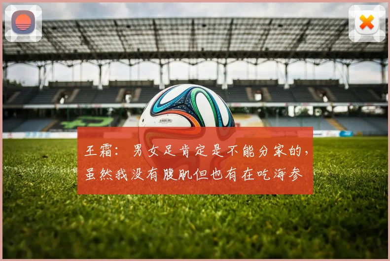 王霜：男女足肯定是不能分家的，虽然我没有腹肌但也有在吃海参