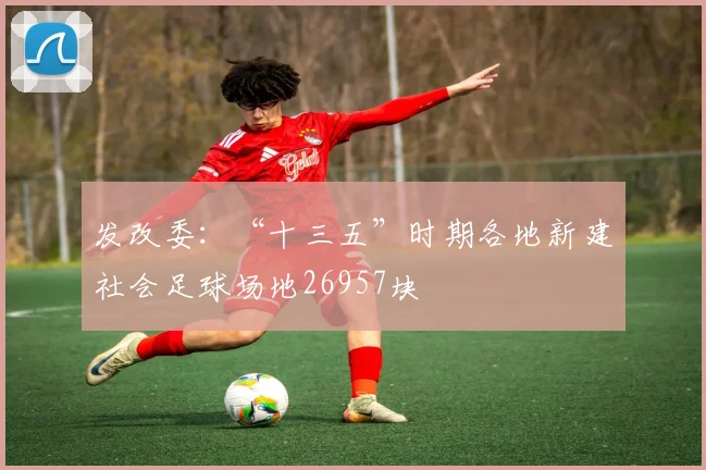 发改委：“十三五”时期各地新建社会足球场地26957块