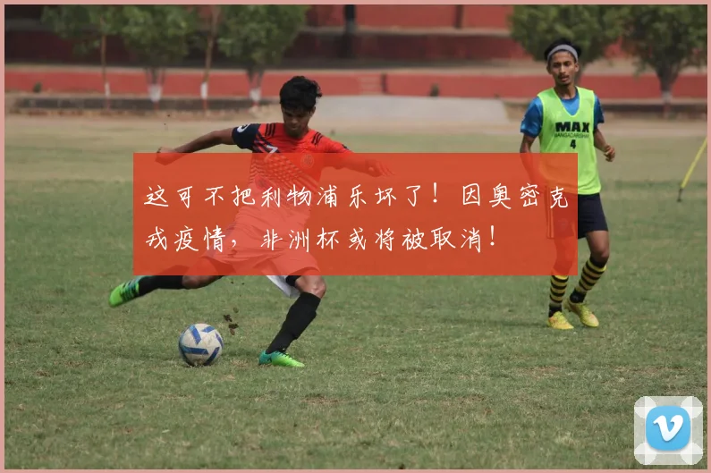 这可不把利物浦乐坏了！因奥密克戎疫情，非洲杯或将被取消！