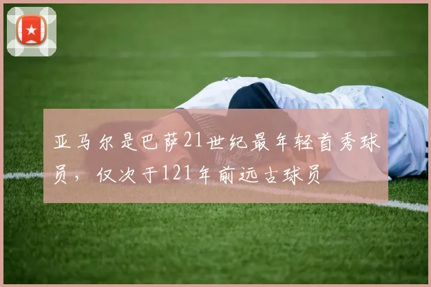 亚马尔是巴萨21世纪最年轻首秀球员，仅次于121年前远古球员